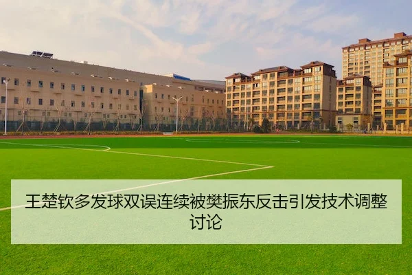 王楚钦多发球双误连续被樊振东反击引发技术调整讨论
